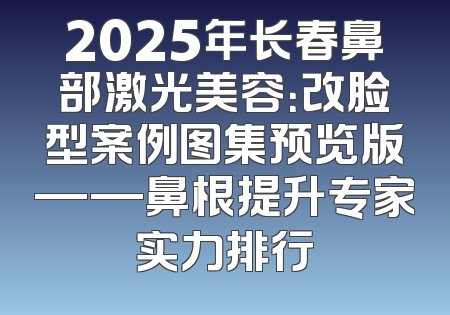 2025年长春鼻部激光美容：改脸型案例图集预览版——鼻根提升专家实力排行