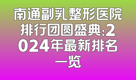南通副乳整形医院排行团圆盛典：2024年最新排名一览
