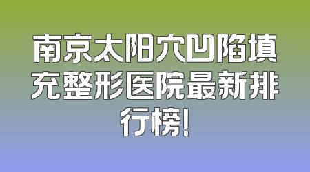 南京太阳穴凹陷填充整形医院最新排行榜！
