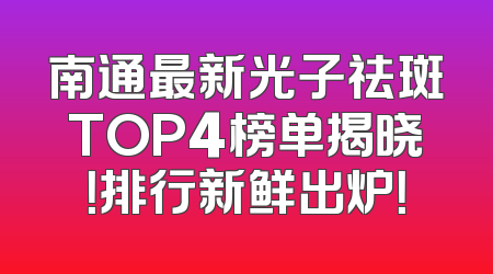 南通最新光子祛斑TOP4榜单揭晓！排行新鲜出炉！