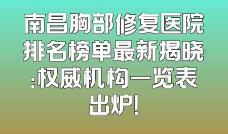 南昌胸部修复医院排名榜单最新揭晓：权威机构一览表出炉！