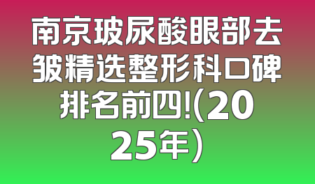 南京玻尿酸眼部去皱精选整形科口碑排名前四！（2025年）