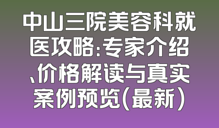 中山三院美容科就医攻略：专家介绍、价格解读与真实案例预览（最新）