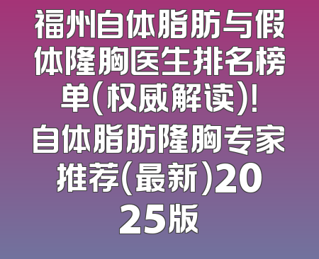 福州自体脂肪与假体隆胸医生排名榜单（权威解读）！自体脂肪隆胸专家推荐（最新）2025版