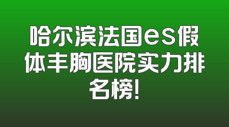 哈尔滨法国es假体丰胸医院实力排名榜！