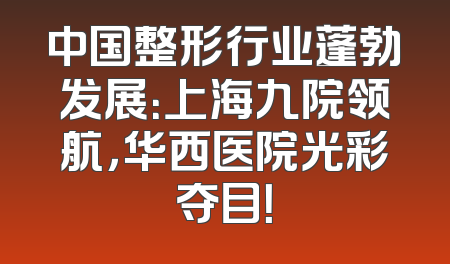中国整形行业蓬勃发展：上海九院领航，华西医院光彩夺目！