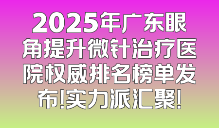 2025年广东眼角提升微针治疗医院权威排名榜单发布！实力派汇聚！