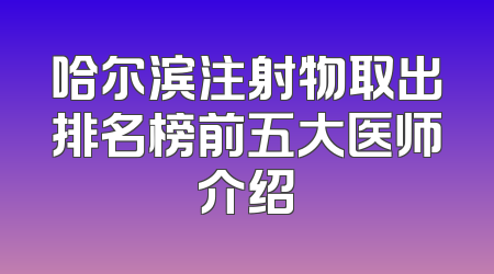 哈尔滨注射物取出排名榜前五大医师介绍