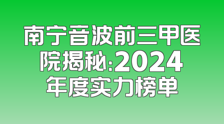 南宁音波前三甲医院揭秘：2024年度实力榜单