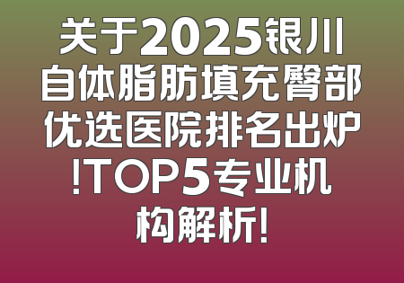 关于2025银川自体脂肪填充臀部优选医院排名出炉！TOP5专业机构解析！
