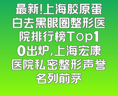 最新！上海胶原蛋白去黑眼圈整形医院排行榜Top10出炉，上海宏康医院私密整形声誉名列前茅