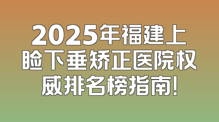 2025年福建上睑下垂矫正医院权威排名榜指南！