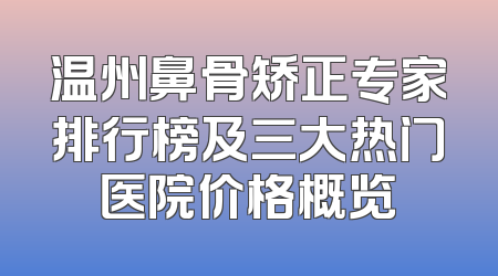 温州鼻骨矫正专家排行榜及三大热门医院价格概览