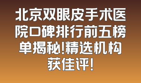 北京双眼皮手术医院口碑排行前五榜单揭秘！精选机构获佳评！