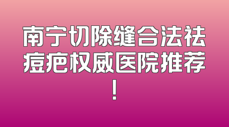 南宁切除缝合法祛痘疤权威医院推荐！