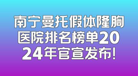 南宁曼托假体隆胸医院排名榜单2024年官宣发布！