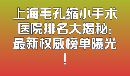 上海毛孔缩小手术医院排名大揭秘：最新权威榜单曝光！
