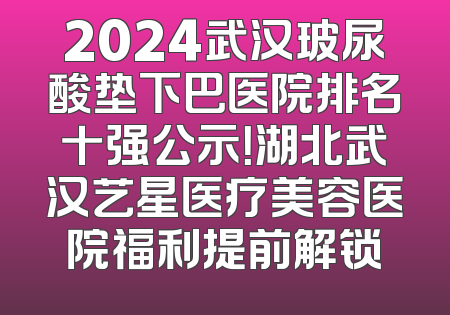 2024武汉玻尿酸垫下巴医院排名十强公示！湖北武汉艺星医疗美容医院福利提前解锁