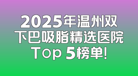 2025年温州双下巴吸脂精选医院Top 5榜单！