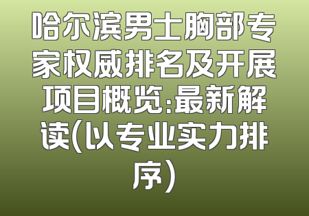 哈尔滨男士胸部专家权威排名及开展项目概览：最新解读（以专业实力排序）