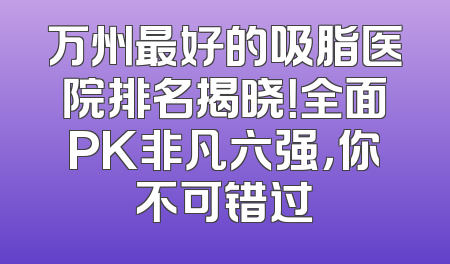 万州最好的吸脂医院排名揭晓！全面PK非凡六强，你不可错过
