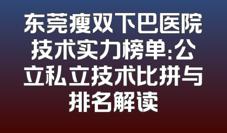 东莞瘦双下巴医院技术实力榜单：公立私立技术比拼与排名解读
