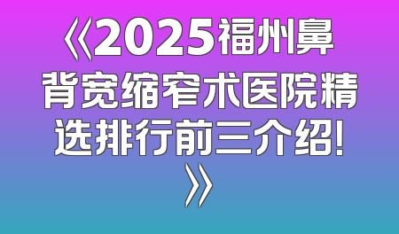 《2025福州鼻背宽缩窄术医院精选排行前三介绍！》