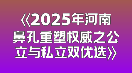 《2025年河南鼻孔重塑权威之公立与私立双优选》
