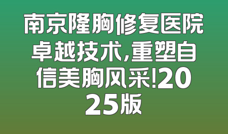 南京隆胸修复医院卓越技术，重塑自信美胸风采！2025版
