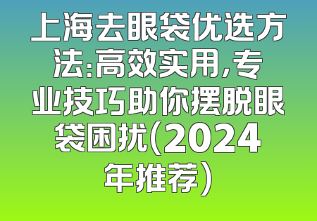 上海去眼袋优选方法：高效实用，专业技巧助你摆脱眼袋困扰（2024年推荐）