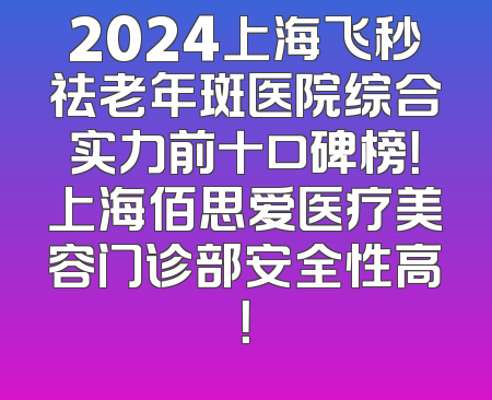 2024上海飞秒祛老年斑医院综合实力前十口碑榜！上海佰思爱医疗美容门诊部安全性高！