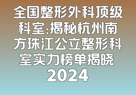 全国整形外科顶级科室：揭秘杭州南方珠江公立整形科室实力榜单揭晓 2024
