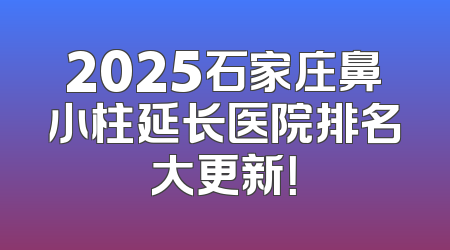 2025石家庄鼻小柱延长医院排名大更新！
