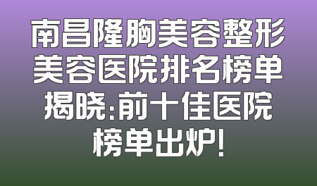 南昌隆胸美容整形美容医院排名榜单揭晓：前十佳医院榜单出炉！