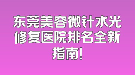 东莞美容微针水光修复医院排名全新指南！