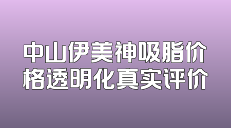 中山伊美神吸脂价格透明化真实评价