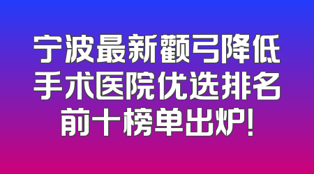 宁波最新颧弓降低手术医院优选排名前十榜单出炉！