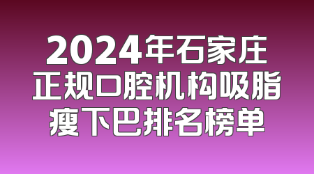 2024年石家庄正规口腔机构吸脂瘦下巴排名榜单