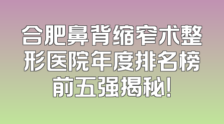 合肥鼻背缩窄术整形医院年度排名榜前五强揭秘！
