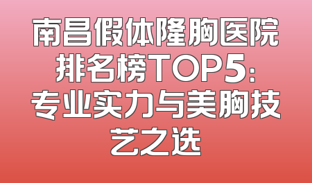 南昌假体隆胸医院排名榜TOP5：专业实力与美胸技艺之选