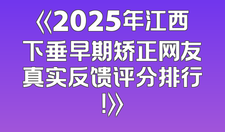《2025年江西下垂早期矫正网友真实反馈评分排行！》