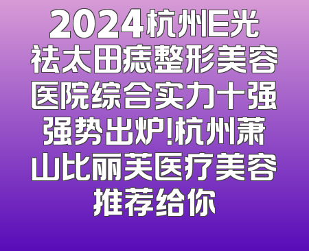 2024杭州E光祛太田痣整形美容医院综合实力十强强势出炉！杭州萧山比丽芙医疗美容推荐给你
