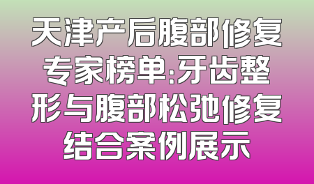天津产后腹部修复专家榜单：牙齿整形与腹部松弛修复结合案例展示