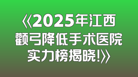 《2025年江西颧弓降低手术医院实力榜揭晓！》