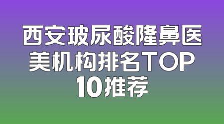 西安玻尿酸隆鼻医美机构排名TOP10推荐