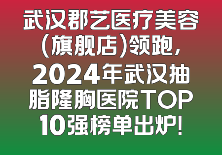 武汉郡艺医疗美容（旗舰店）领跑，2024年武汉抽脂隆胸医院TOP10强榜单出炉！