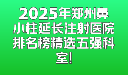 2025年郑州鼻小柱延长注射医院排名榜精选五强科室！