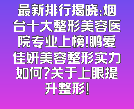 最新排行揭晓：烟台十大整形美容医院专业上榜！鹏爱佳妍美容整形实力如何？关于上眼提升整形！