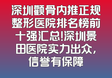深圳颧骨内推正规整形医院排名榜前十强汇总！深圳景田医院实力出众，信誉有保障