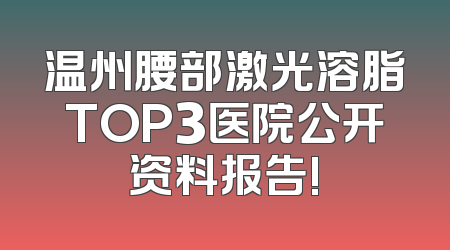 温州腰部激光溶脂TOP3医院公开资料报告!